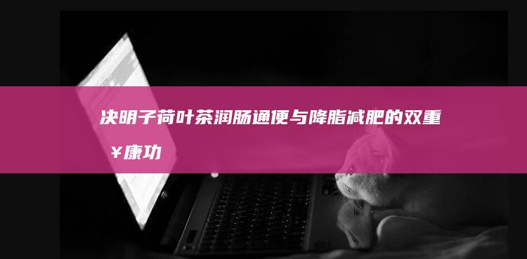 决明子荷叶茶：润肠通便与降脂减肥的双重健康功效